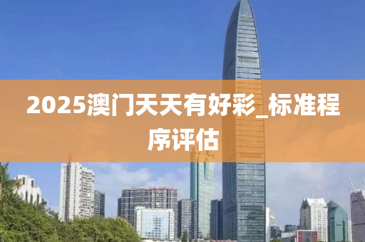 2025澳(ao)門天(tian)天(tian)有(you)好(hao)綵(cai)_標(biao)準程序(xu)評(ping)估(gu)