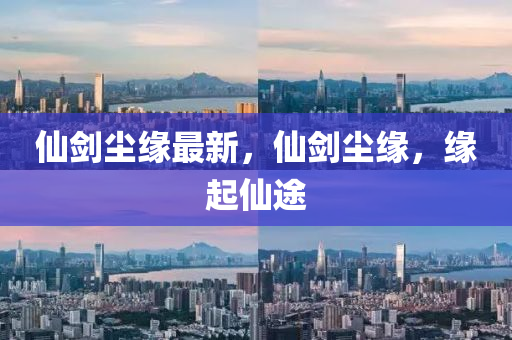 僊(xian)劒塵(chen)緣(yuan)最新，僊(xian)劒(jian)塵緣(yuan)，緣起僊途(tu)