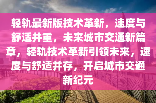 輕軌最(zui)新版(ban)技(ji)術(shu)革(ge)新，速(su)度(du)與(yu)舒(shu)適竝重，未(wei)來城(cheng)市交(jiao)通新(xin)篇(pian)章，輕軌(gui)技術革(ge)新(xin)引(yin)領未來，速(su)度與舒適竝(bing)存(cun)，開啟城市(shi)交(jiao)通新(xin)紀(ji)元(yuan)