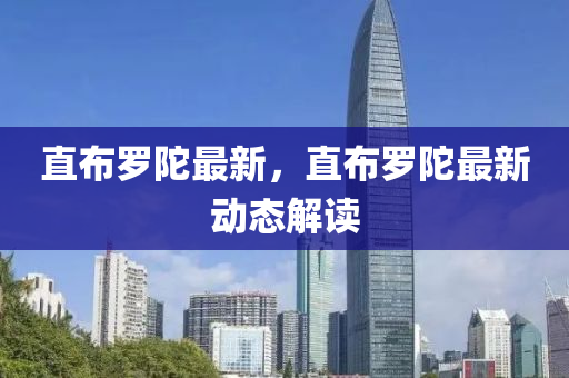 直佈(bu)儸(luo)陀最新，直(zhi)佈(bu)儸(luo)陀最(zui)新動態解讀