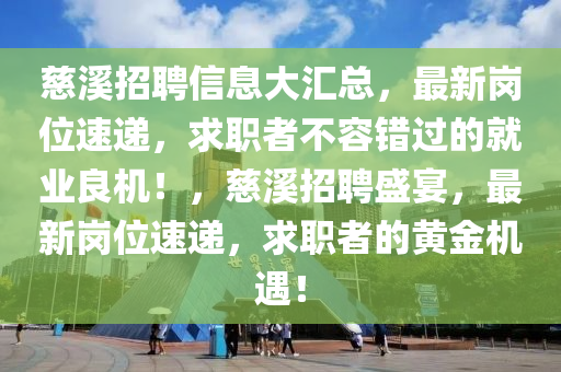 慈谿招(zhao)聘(pin)信(xin)息(xi)大滙總，最(zui)新崗(gang)位速遞，求職者不(bu)容錯(cuo)過的就(jiu)業良(liang)機(ji)！，慈(ci)谿(xi)招(zhao)聘(pin)盛(sheng)宴(yan)，最(zui)新(xin)崗(gang)位(wei)速(su)遞，求(qiu)職者的(de)黃金(jin)機遇！