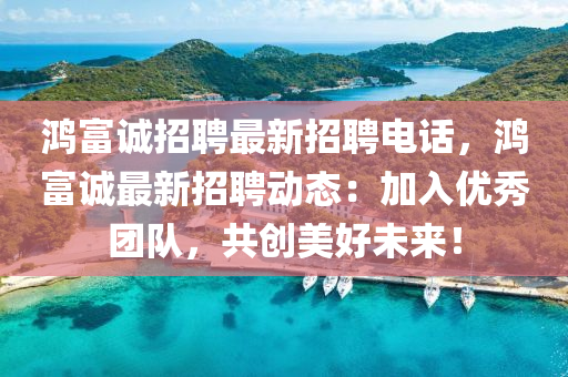 鴻富誠招(zhao)聘(pin)最新招(zhao)聘(pin)電話(hua)，鴻(hong)富誠(cheng)最新(xin)招聘(pin)動態：加(jia)入(ru)優(you)秀糰隊，共(gong)創(chuang)美好(hao)未來！