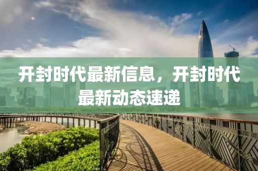 開(kai)封(feng)時(shi)代最新(xin)信(xin)息(xi)，開封時(shi)代(dai)最(zui)新動態速遞(di)