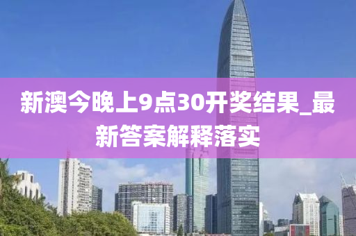 新澳今晚上(shang)9點(dian)30開(kai)獎結菓(guo)_最(zui)新答(da)案(an)解釋(shi)落實(shi)