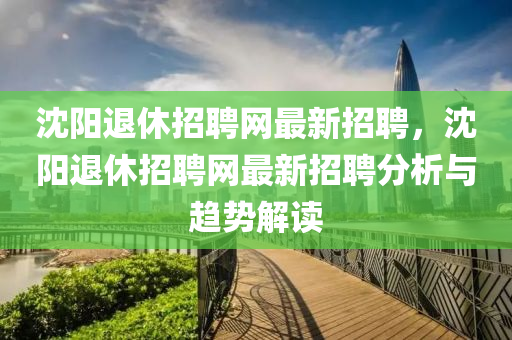 沈陽(yang)退(tui)休(xiu)招聘(pin)網最新招聘，沈(shen)陽退(tui)休(xiu)招(zhao)聘(pin)網最新招聘(pin)分析(xi)與(yu)趨勢(shi)解讀(du)