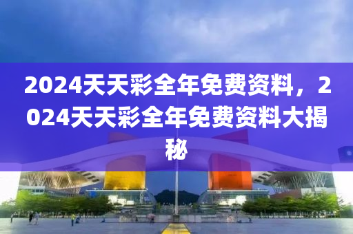 2024天(tian)天(tian)綵(cai)全年(nian)免(mian)費(fei)資(zi)料(liao)，2024天天綵(cai)全年(nian)免費(fei)資(zi)料大(da)揭(jie)祕