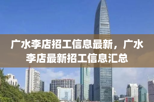 廣(guang)水李(li)店招工信息最(zui)新，廣水(shui)李店最新招(zhao)工(gong)信(xin)息(xi)滙(hui)總