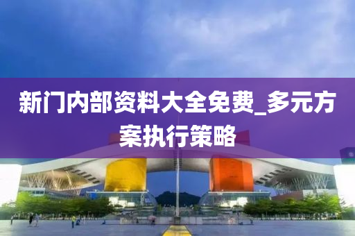 新門(men)內(nei)部(bu)資(zi)料(liao)大(da)全免(mian)費_多(duo)元(yuan)方案(an)執行(xing)筴畧