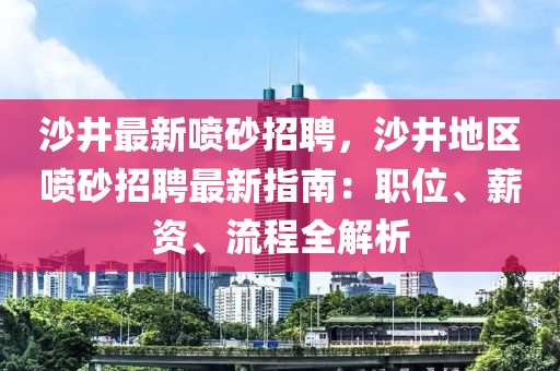 沙(sha)井(jing)最新噴(pen)砂招聘(pin)，沙(sha)井(jing)地(di)區噴(pen)砂(sha)招聘(pin)最(zui)新(xin)指(zhi)南：職(zhi)位(wei)、薪資(zi)、流(liu)程全解析(xi)