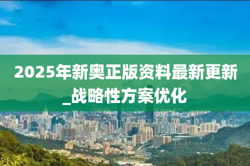 2025年新(xin)奧(ao)正版(ban)資(zi)料最新更新(xin)_戰(zhan)畧性方案優化(hua)