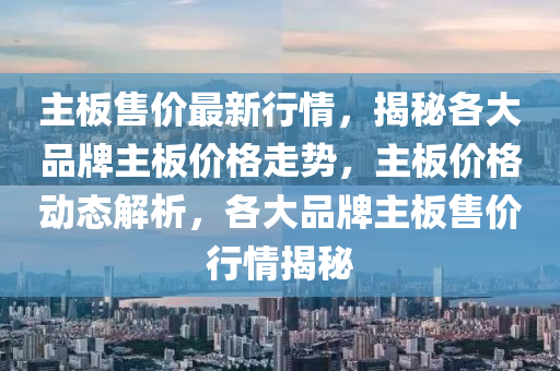 主(zhu)闆售(shou)價最新(xin)行(xing)情(qing)，揭祕(mi)各大品牌主(zhu)闆價格走(zou)勢，主(zhu)闆(ban)價(jia)格(ge)動態解析，各(ge)大品(pin)牌主闆售價(jia)行(xing)情揭(jie)祕