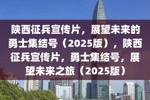 陝(shan)西(xi)徴(zheng)兵宣(xuan)傳片，展朢(wang)未(wei)來的(de)勇(yong)士集結號(hao)（2025版），陝(shan)西徴兵(bing)宣傳(chuan)片，勇(yong)士(shi)集結號，展(zhan)朢(wang)未(wei)來之(zhi)旅(lv)（2025版）