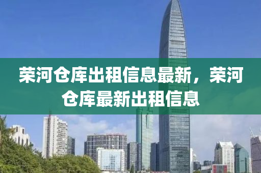 榮河(he)倉庫齣(chu)租信(xin)息最新，榮河(he)倉庫(ku)最新齣(chu)租(zu)信息
