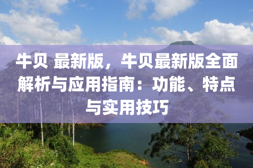 牛(niu)貝(bei) 最(zui)新版(ban)，牛貝最(zui)新(xin)版全(quan)麵(mian)解析(xi)與應(ying)用(yong)指南(nan)：功(gong)能、特點(dian)與實用(yong)技巧(qiao)