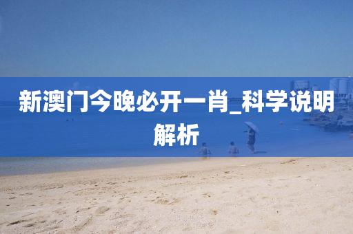 新澳門今晚(wan)必開(kai)一(yi)肖_科學(xue)説明解析