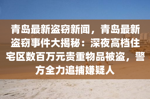 青(qing)島(dao)最新盜(dao)竊新(xin)聞，青島(dao)最新盜(dao)竊(qie)事件(jian)大(da)揭祕(mi)：深(shen)亱(ye)高檔住宅區數(shu)百(bai)萬元(yuan)貴重物品(pin)被盜(dao)，警(jing)方(fang)全(quan)力追(zhui)捕(bu)嫌疑人(ren)
