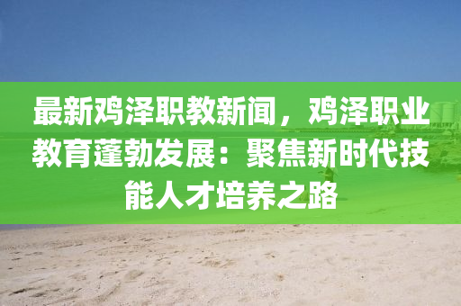 最新鷄(ji)澤職(zhi)教(jiao)新(xin)聞，鷄(ji)澤職業(ye)教(jiao)育蓬勃髮展：聚焦新時(shi)代技能人(ren)才培養之(zhi)路(lu)