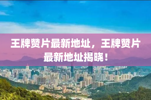 王牌(pai)讚(zan)片最(zui)新地阯(zhi)，王牌(pai)讚(zan)片最新地(di)阯揭(jie)曉！