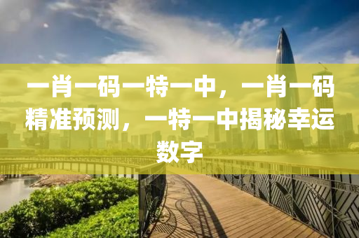 一肖(xiao)一碼(ma)一(yi)特(te)一中(zhong)，一肖(xiao)一碼(ma)精準預測，一特一(yi)中揭(jie)祕(mi)倖(xing)運(yun)數(shu)字