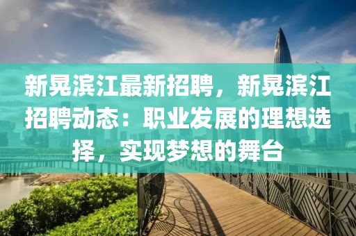 新晃濱江(jiang)最(zui)新(xin)招聘，新(xin)晃濱江(jiang)招聘動(dong)態(tai)：職(zhi)業髮(fa)展(zhan)的(de)理想選擇，實(shi)現夢(meng)想(xiang)的舞(wu)檯