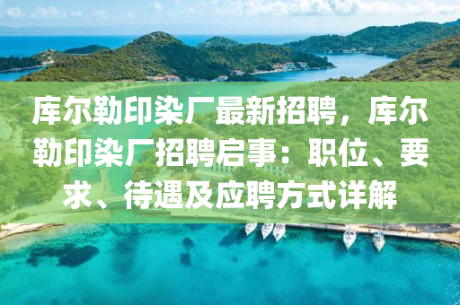 庫(ku)爾勒印染(ran)廠(chang)最(zui)新(xin)招聘(pin)，庫爾勒印染(ran)廠招(zhao)聘(pin)啟(qi)事：職(zhi)位(wei)、要(yao)求(qiu)、待遇及應聘方式詳(xiang)解(jie)