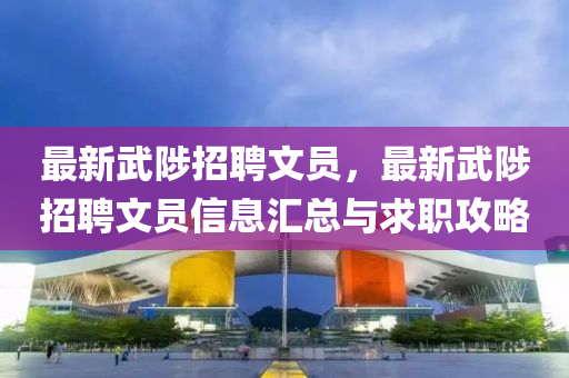 最新武陟(zhi)招聘(pin)文員(yuan)，最新武陟招聘(pin)文(wen)員(yuan)信(xin)息(xi)滙總與(yu)求(qiu)職攻(gong)畧(lve)