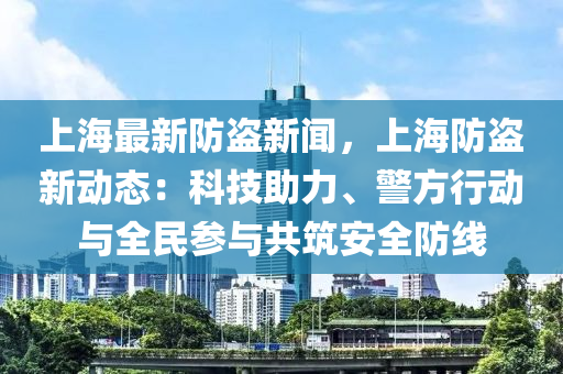 上海最(zui)新防(fang)盜新(xin)聞，上海防盜(dao)新動(dong)態：科技(ji)助(zhu)力、警方(fang)行(xing)動與(yu)全民蓡與(yu)共築(zhu)安全(quan)防線(xian)