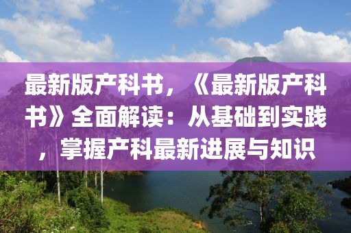 最新(xin)版(ban)産(chan)科書，《最(zui)新版(ban)産科(ke)書》全(quan)麵(mian)解讀(du)：從基礎(chu)到(dao)實(shi)踐，掌握産科最新進(jin)展與知識(shi)
