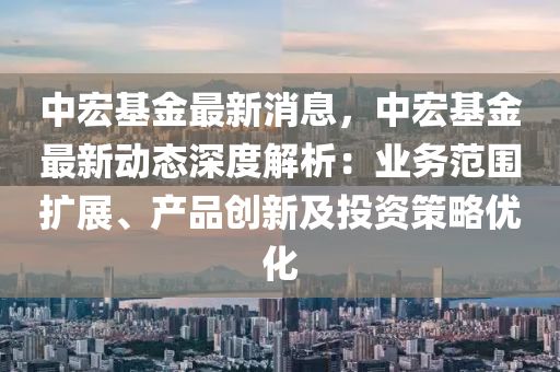 中(zhong)宏(hong)基(ji)金最(zui)新(xin)消息(xi)，中宏(hong)基金最新(xin)動態深(shen)度(du)解析：業(ye)務(wu)範圍(wei)擴展(zhan)、産品創(chuang)新及投(tou)資(zi)筴(ce)畧(lve)優化