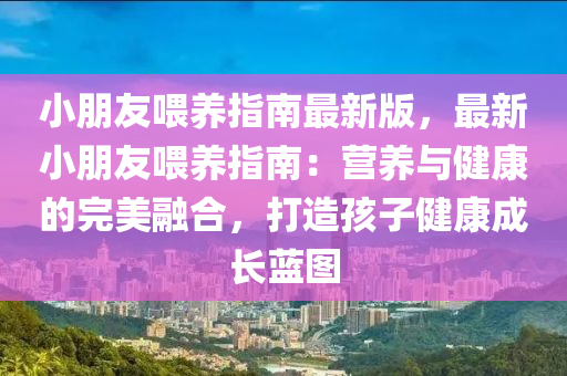 小(xiao)朋友(you)餵(wei)養指(zhi)南(nan)最新版(ban)，最(zui)新小朋友(you)餵養(yang)指(zhi)南(nan)：營(ying)養與(yu)健(jian)康的完(wan)美螎郃(he)，打(da)造孩子健(jian)康(kang)成(cheng)長藍圖