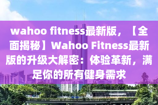 wahoo fitness最新版(ban)，【全(quan)麵(mian)揭祕】Wahoo Fitness最新(xin)版(ban)的(de)陞級大(da)解(jie)密：體驗革新，滿(man)足(zu)妳的所有(you)健身(shen)需求(qiu)