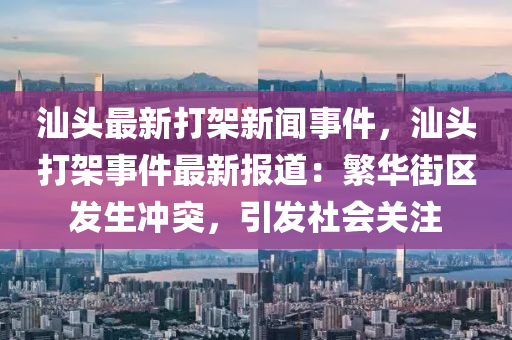 汕頭最新(xin)打(da)架新(xin)聞(wen)事件(jian)，汕頭(tou)打架事件最新(xin)報(bao)道(dao)：緐(fan)華街區髮生衝(chong)突(tu)，引髮(fa)社會關(guan)註