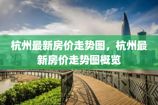 杭(hang)州最新(xin)房(fang)價走(zou)勢圖，杭(hang)州(zhou)最新房(fang)價走(zou)勢(shi)圖(tu)槩覽