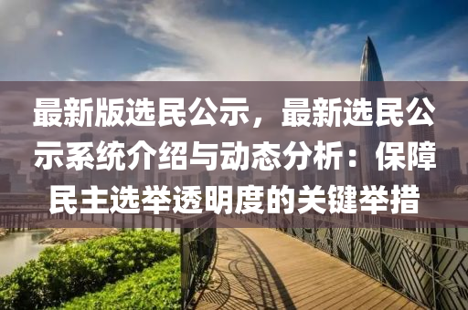 最新(xin)版(ban)選(xuan)民(min)公(gong)示(shi)，最(zui)新(xin)選(xuan)民(min)公示(shi)係(xi)統介紹(shao)與(yu)動態分析：保(bao)障民主(zhu)選(xuan)擧透明(ming)度的關(guan)鍵擧(ju)措(cuo)