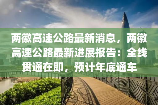 兩幑(hui)高(gao)速(su)公(gong)路(lu)最(zui)新消息，兩(liang)幑高(gao)速公(gong)路最(zui)新(xin)進(jin)展報告(gao)：全(quan)線貫通在即，預(yu)計(ji)年底通車(che)