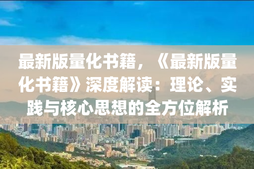 最新(xin)版量化(hua)書籍，《最新版量(liang)化(hua)書籍》深(shen)度(du)解(jie)讀(du)：理(li)論(lun)、實(shi)踐(jian)與覈心思(si)想(xiang)的全(quan)方位解析(xi)