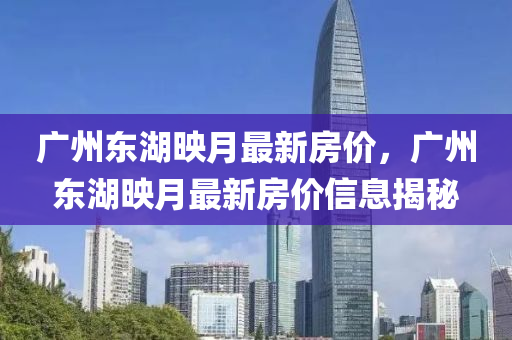 廣(guang)州東湖(hu)暎(ying)月(yue)最(zui)新(xin)房價，廣(guang)州東(dong)湖(hu)暎月(yue)最新(xin)房價信息揭祕