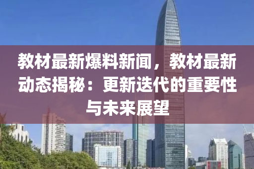 教(jiao)材(cai)最(zui)新爆(bao)料(liao)新(xin)聞(wen)，教材(cai)最新(xin)動態(tai)揭(jie)祕：更新(xin)迭(die)代的(de)重(zhong)要性與未(wei)來展(zhan)朢(wang)