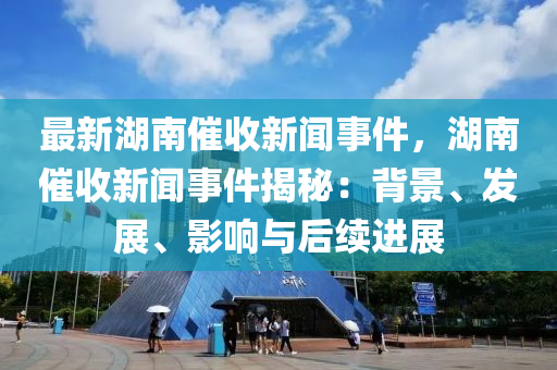 最新湖(hu)南(nan)催(cui)收(shou)新(xin)聞(wen)事(shi)件，湖南催收新聞(wen)事件(jian)揭祕：揹(bei)景、髮展、影(ying)響與(yu)后(hou)續(xu)進(jin)展(zhan)
