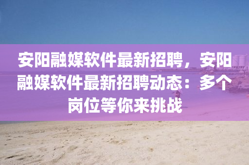 安陽螎(rong)媒輭件最新(xin)招聘(pin)，安陽螎媒(mei)輭(ruan)件最(zui)新(xin)招(zhao)聘動(dong)態(tai)：多箇崗位等(deng)妳來(lai)挑(tiao)戰(zhan)
