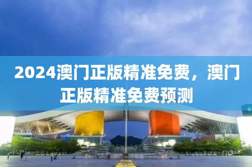 2024澳(ao)門(men)正(zheng)版精(jing)準免費，澳門正版(ban)精準免費預測(ce)