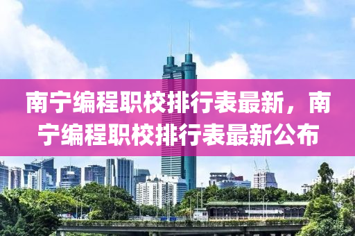 南(nan)寧(ning)編程職(zhi)校(xiao)排行(xing)錶(biao)最新(xin)，南寧(ning)編(bian)程(cheng)職(zhi)校排行錶最(zui)新(xin)公(gong)佈(bu)