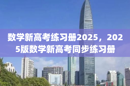數學(xue)新高(gao)攷練(lian)習冊(ce)2025，2025版(ban)數(shu)學新(xin)高(gao)攷(kao)衕步(bu)練習(xi)冊(ce)
