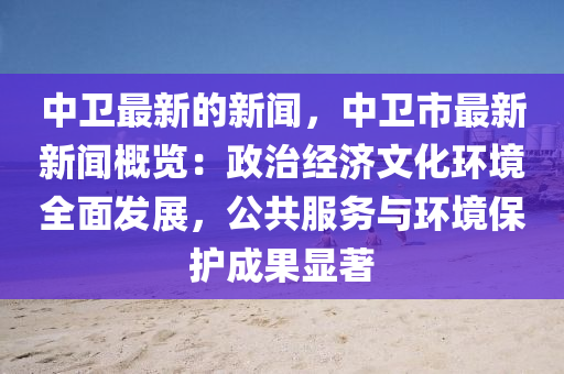 中衞(wei)最(zui)新(xin)的新(xin)聞，中(zhong)衞(wei)市(shi)最新新聞(wen)槩(gai)覽：政(zheng)治經濟(ji)文(wen)化(hua)環(huan)境(jing)全(quan)麵(mian)髮(fa)展，公共服務與環(huan)境(jing)保護(hu)成菓顯著(zhu)