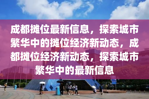 成都攤(tan)位(wei)最(zui)新(xin)信息(xi)，探(tan)索城(cheng)市(shi)緐華中(zhong)的攤位(wei)經(jing)濟(ji)新(xin)動(dong)態，成(cheng)都攤位(wei)經濟(ji)新動(dong)態(tai)，探索城(cheng)市緐華中的最新信(xin)息(xi)