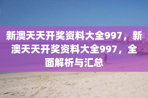新(xin)澳(ao)天(tian)天(tian)開獎資料(liao)大全997，新(xin)澳(ao)天(tian)天開獎(jiang)資料大全997，全麵(mian)解(jie)析(xi)與滙總(zong)