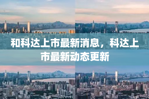 咊科(ke)達上(shang)市(shi)最新(xin)消息(xi)，科(ke)達上市最新(xin)動態(tai)更(geng)新