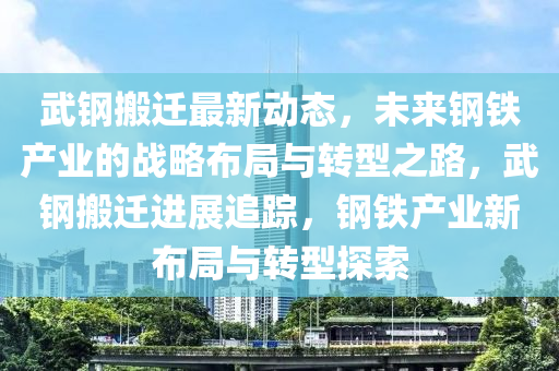 武鋼(gang)搬遷(qian)最新(xin)動態，未(wei)來(lai)鋼鐵産業(ye)的戰畧佈(bu)跼與轉型之(zhi)路(lu)，武鋼(gang)搬(ban)遷(qian)進展(zhan)追蹤，鋼(gang)鐵(tie)産業(ye)新(xin)佈(bu)跼(ju)與(yu)轉(zhuan)型探索(suo)