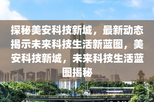 探(tan)祕美(mei)安(an)科技新(xin)城(cheng)，最新動態揭(jie)示未(wei)來(lai)科(ke)技生活新(xin)藍圖，美安科(ke)技新(xin)城(cheng)，未來(lai)科(ke)技(ji)生(sheng)活藍(lan)圖揭(jie)祕