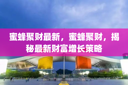 蜜蜂(feng)聚財最(zui)新(xin)，蜜蜂聚財(cai)，揭祕最新財(cai)富(fu)增長筴(ce)畧(lve)